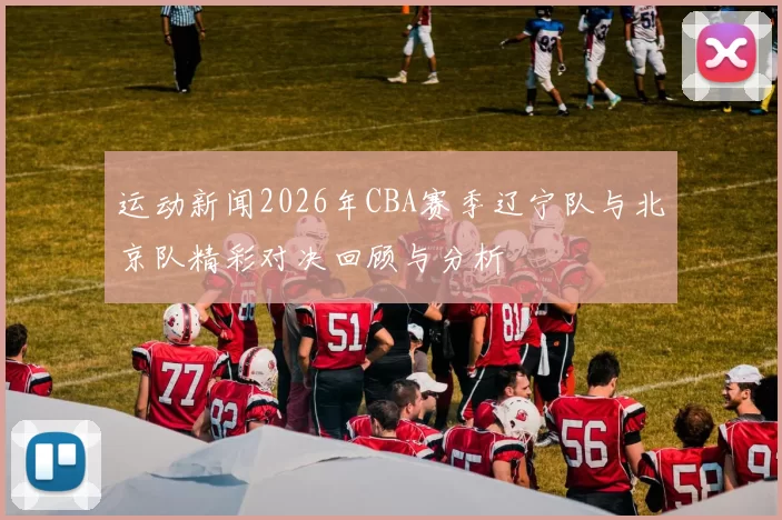 运动新闻2026年CBA赛季辽宁队与北京队精彩对决回顾与分析