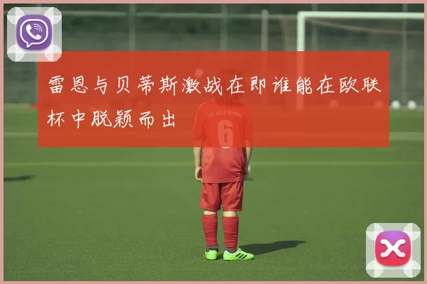 雷恩与贝蒂斯激战在即谁能在欧联杯中脱颖而出