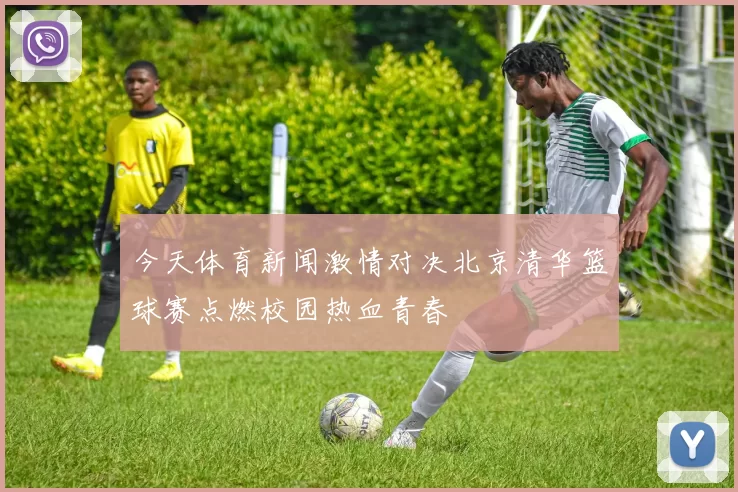 今天体育新闻激情对决北京清华篮球赛点燃校园热血青春