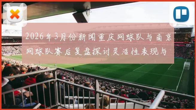 2026年3月份新闻重庆网球队与南京网球队赛后复盘探讨灵活性表现与战术调整分析