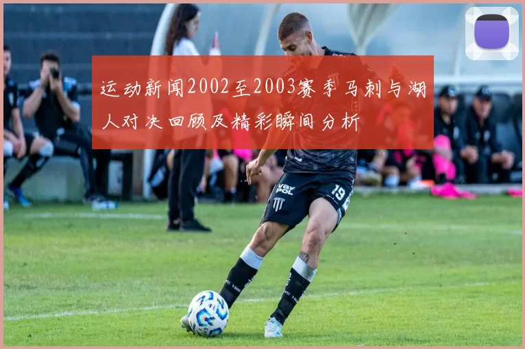 运动新闻2002至2003赛季马刺与湖人对决回顾及精彩瞬间分析