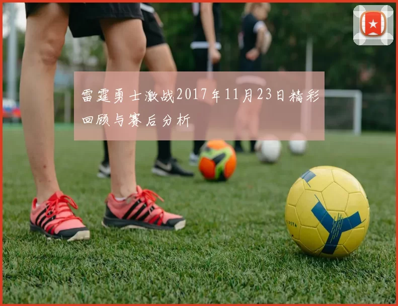 雷霆勇士激战2017年11月23日精彩回顾与赛后分析